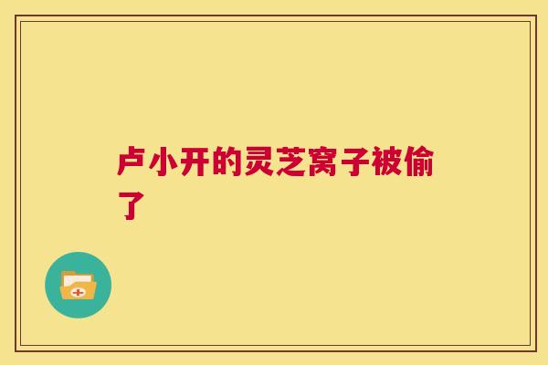 卢小开的灵芝窝子被偷了 第1张 卢小开的灵芝窝子被偷了 第1张
