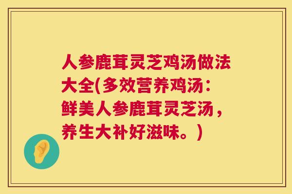 人参鹿茸灵芝鸡汤做法大全(多效营养鸡汤:鲜美人参鹿茸灵芝汤,养生大补好滋味。) 第1张 人参鹿茸灵芝鸡汤做法大全(多效营养鸡汤:鲜美人参鹿茸灵芝汤,养生大补好滋味。) 第1张