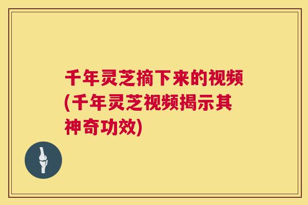 千年灵芝摘下来的视频(千年灵芝视频揭示其神奇功效) 第1张 千年灵芝摘下来的视频(千年灵芝视频揭示其神奇功效) 第1张