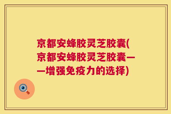 京都安蜂胶灵芝胶囊(京都安蜂胶灵芝胶囊——增强免疫力的选择) 第1张 京都安蜂胶灵芝胶囊(京都安蜂胶灵芝胶囊——增强免疫力的选择) 第1张