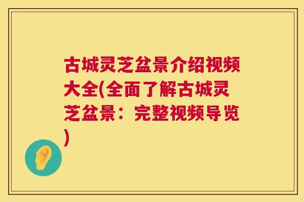 古城灵芝盆景介绍视频大全(全面了解古城灵芝盆景：完整视频导览)  第1张