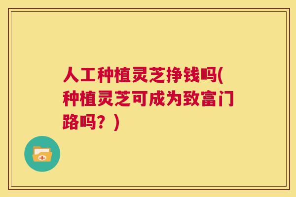 人工种植灵芝挣钱吗(种植灵芝可成为致富门路吗?) 第1张 人工种植灵芝挣钱吗(种植灵芝可成为致富门路吗?) 第1张