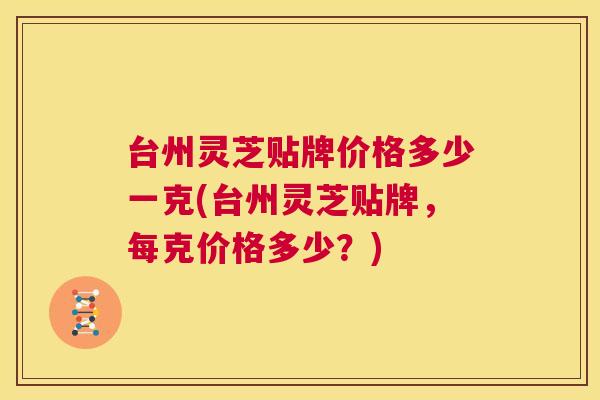 台州灵芝贴牌价格多少一克(台州灵芝贴牌,每克价格多少?) 第1张 台州灵芝贴牌价格多少一克(台州灵芝贴牌,每克价格多少?) 第1张