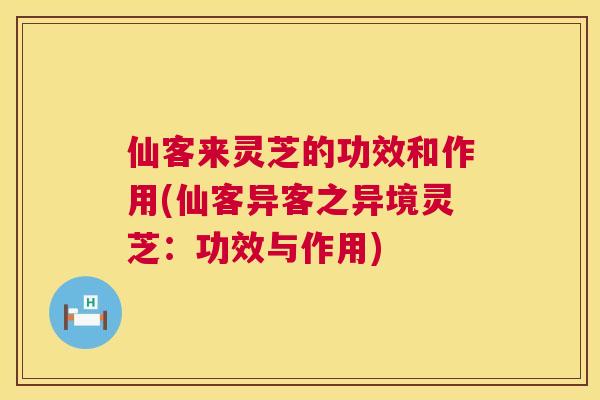 仙客来灵芝的功效和作用(仙客异客之异境灵芝：功效与作用)  第1张