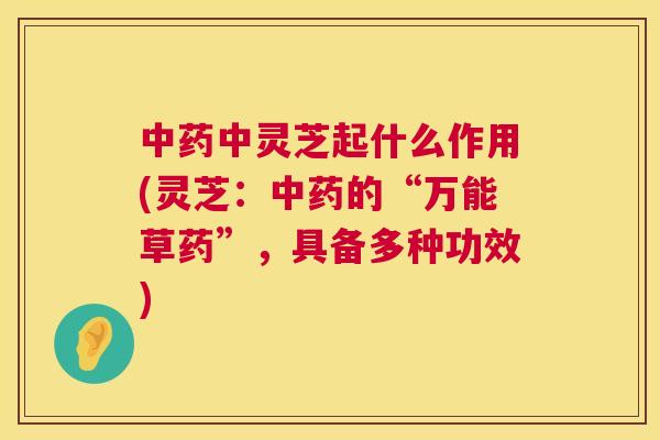 中药中灵芝起什么作用(灵芝:中药的“万能草药”,具备多种功效) 第1张 中药中灵芝起什么作用(灵芝:中药的“万能草药”,具备多种功效) 第1张