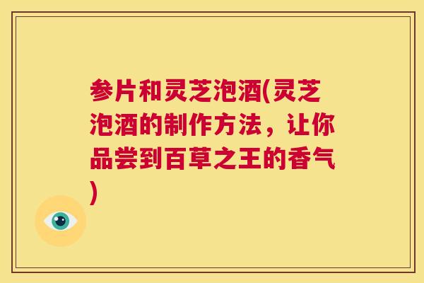 参片和灵芝泡酒(灵芝泡酒的制作方法,让你品尝到百草之王的香气) 第1张 参片和灵芝泡酒(灵芝泡酒的制作方法,让你品尝到百草之王的香气) 第1张