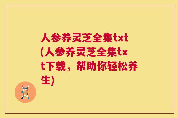 人参养灵芝全集txt(人参养灵芝全集txt下载，帮助你轻松养生)  第1张