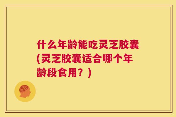 什么年龄能吃灵芝胶囊(灵芝胶囊适合哪个年龄段食用?) 第1张 什么年龄能吃灵芝胶囊(灵芝胶囊适合哪个年龄段食用?) 第1张