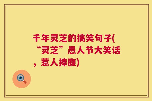 千年灵芝的搞笑句子(“灵芝”愚人节大笑话，惹人捧腹)  第1张