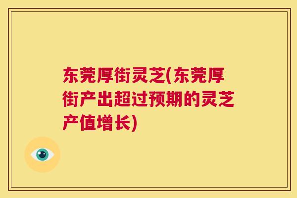 东莞厚街灵芝(东莞厚街产出超过预期的灵芝产值增长) 第1张 东莞厚街灵芝(东莞厚街产出超过预期的灵芝产值增长) 第1张