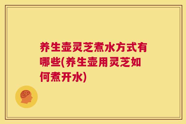 养生壶灵芝煮水方式有哪些(养生壶用灵芝如何煮开水) 第1张 养生壶灵芝煮水方式有哪些(养生壶用灵芝如何煮开水) 第1张