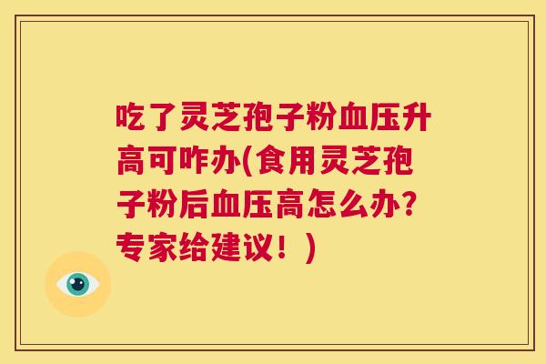 吃了灵芝孢子粉血压升高可咋办(食用灵芝孢子粉后血压高怎么办?专家给建议!) 第1张 吃了灵芝孢子粉血压升高可咋办(食用灵芝孢子粉后血压高怎么办?专家给建议!) 第1张