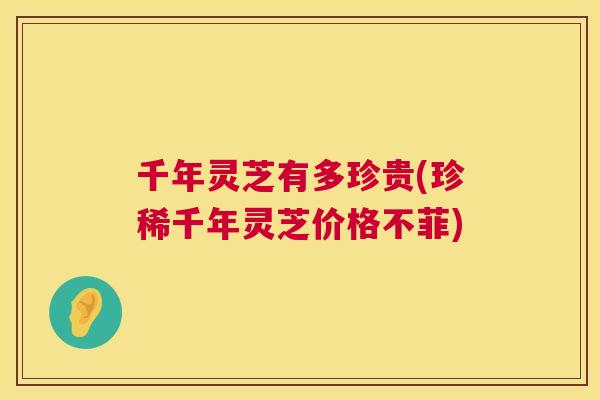 千年灵芝有多珍贵(珍稀千年灵芝价格不菲)  第1张