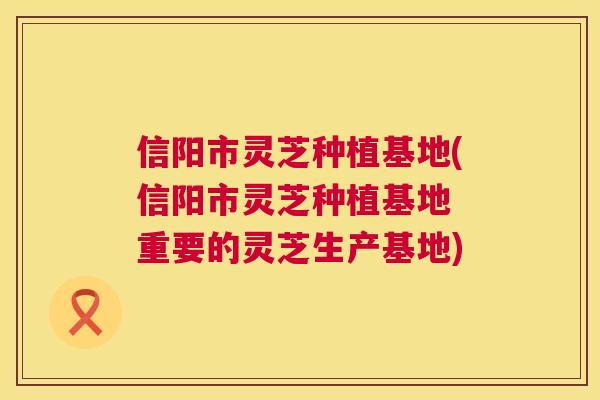 信阳市灵芝种植基地(信阳市灵芝种植基地 重要的灵芝生产基地) 第1张 信阳市灵芝种植基地(信阳市灵芝种植基地 重要的灵芝生产基地) 第1张