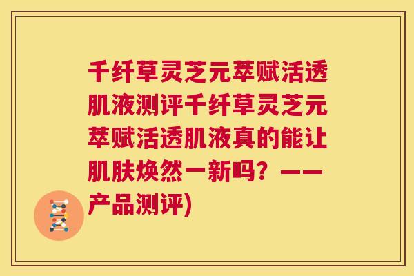 千纤草灵芝元萃赋活透肌液测评千纤草灵芝元萃赋活透肌液真的能让肌肤焕然一新吗?——产品测评) 第1张 千纤草灵芝元萃赋活透肌液测评千纤草灵芝元萃赋活透肌液真的能让肌肤焕然一新吗?——产品测评) 第1张