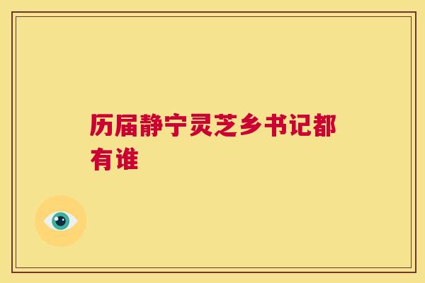 历届静宁灵芝乡书记都有谁 第1张 历届静宁灵芝乡书记都有谁 第1张