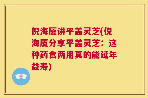倪海厦讲平盖灵芝(倪海厦分享平盖灵芝：这种药食两用真的能延年益寿)  第1张