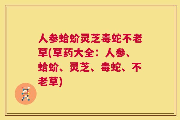 人参蛤蚧灵芝毒蛇不老草(草药大全:人参、蛤蚧、灵芝、毒蛇、不老草) 第1张 人参蛤蚧灵芝毒蛇不老草(草药大全:人参、蛤蚧、灵芝、毒蛇、不老草) 第1张