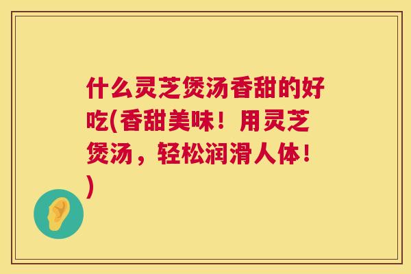 什么灵芝煲汤香甜的好吃(香甜美味!用灵芝煲汤,轻松润滑人体!) 第1张 什么灵芝煲汤香甜的好吃(香甜美味!用灵芝煲汤,轻松润滑人体!) 第1张