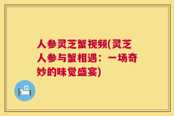 人参灵芝蟹视频(灵芝人参与蟹相遇:一场奇妙的味觉盛宴) 第1张 人参灵芝蟹视频(灵芝人参与蟹相遇:一场奇妙的味觉盛宴) 第1张