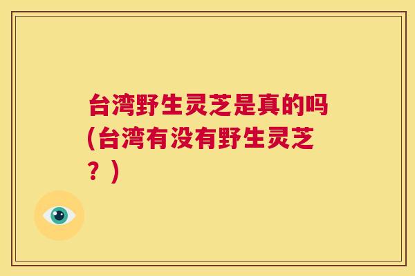 台湾野生灵芝是真的吗(台湾有没有野生灵芝?) 第1张 台湾野生灵芝是真的吗(台湾有没有野生灵芝?) 第1张