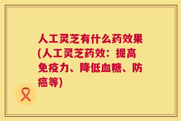 人工灵芝有什么药效果(人工灵芝药效:提高免疫力、降低血糖、防癌等) 第1张 人工灵芝有什么药效果(人工灵芝药效:提高免疫力、降低血糖、防癌等) 第1张