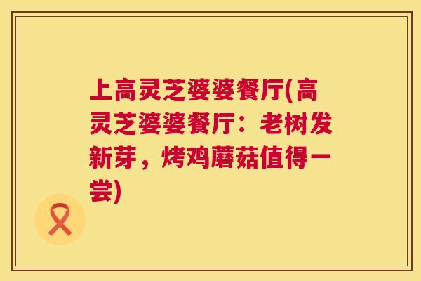 上高灵芝婆婆餐厅(高灵芝婆婆餐厅:老树发新芽,烤鸡蘑菇值得一尝) 第1张 上高灵芝婆婆餐厅(高灵芝婆婆餐厅:老树发新芽,烤鸡蘑菇值得一尝) 第1张
