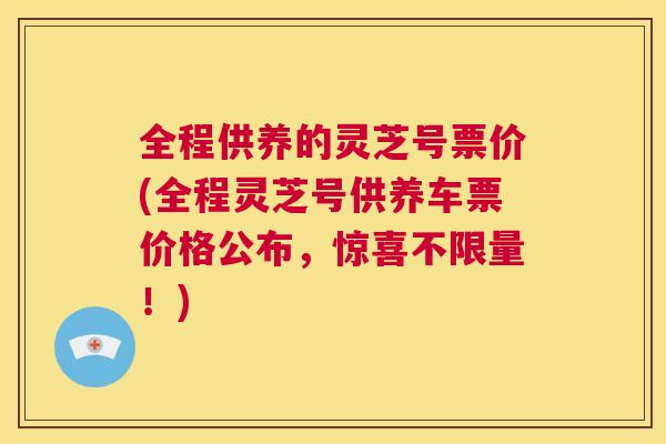 全程供养的灵芝号票价(全程灵芝号供养车票价格公布,惊喜不限量!) 第1张 全程供养的灵芝号票价(全程灵芝号供养车票价格公布,惊喜不限量!) 第1张