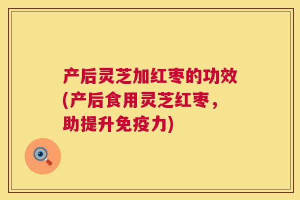产后灵芝加红枣的功效(产后食用灵芝红枣,助提升免疫力) 第1张 产后灵芝加红枣的功效(产后食用灵芝红枣,助提升免疫力) 第1张