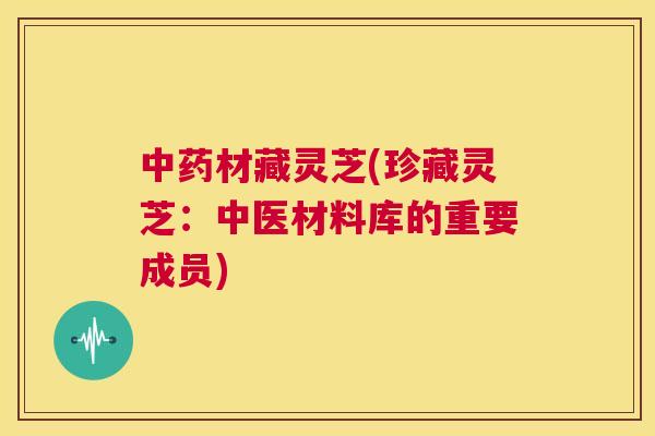 中药材藏灵芝(珍藏灵芝:中医材料库的重要成员) 第1张 中药材藏灵芝(珍藏灵芝:中医材料库的重要成员) 第1张