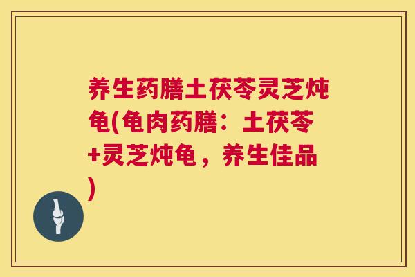 养生药膳土茯苓灵芝炖龟(龟肉药膳:土茯苓+灵芝炖龟,养生佳品) 第1张 养生药膳土茯苓灵芝炖龟(龟肉药膳:土茯苓+灵芝炖龟,养生佳品) 第1张