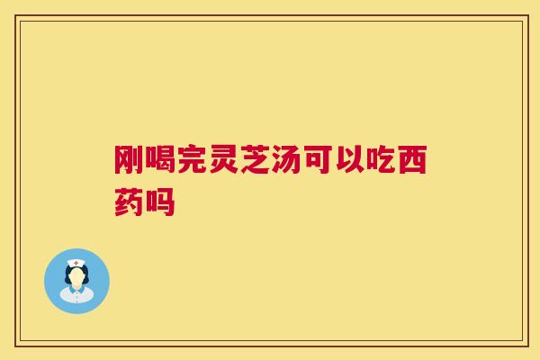 刚喝完灵芝汤可以吃西药吗  第1张