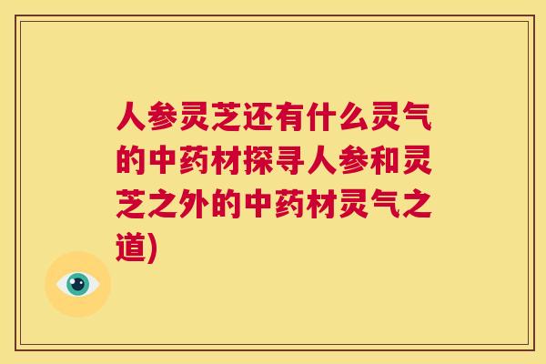 人参灵芝还有什么灵气的中药材探寻人参和灵芝之外的中药材灵气之道) 第1张 人参灵芝还有什么灵气的中药材探寻人参和灵芝之外的中药材灵气之道) 第1张