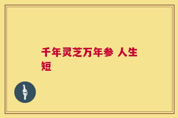 千年灵芝万年参 人生短 第1张 千年灵芝万年参 人生短 第1张