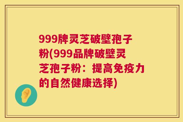 999牌灵芝破壁孢子粉(999品牌破壁灵芝孢子粉:提高免疫力的自然健康选择) 第1张 999牌灵芝破壁孢子粉(999品牌破壁灵芝孢子粉:提高免疫力的自然健康选择) 第1张