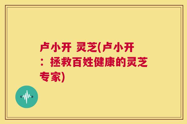 卢小开 灵芝(卢小开:拯救百姓健康的灵芝专家) 第1张 卢小开 灵芝(卢小开:拯救百姓健康的灵芝专家) 第1张