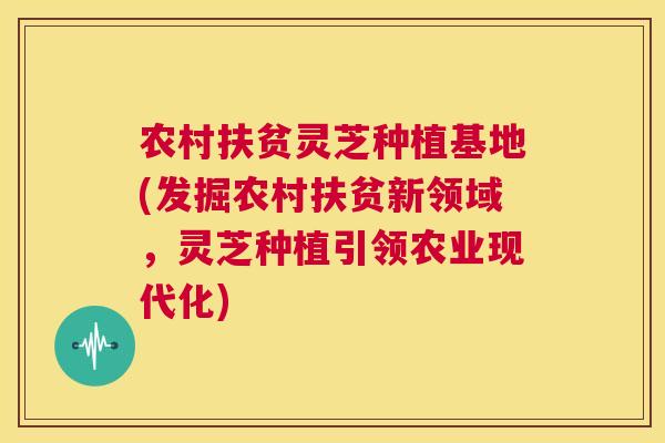 农村扶贫灵芝种植基地(发掘农村扶贫新领域,灵芝种植引领农业现代化) 第1张 农村扶贫灵芝种植基地(发掘农村扶贫新领域,灵芝种植引领农业现代化) 第1张