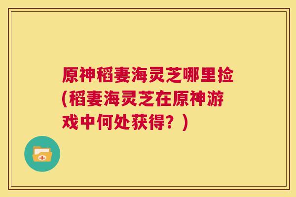 原神稻妻海灵芝哪里捡(稻妻海灵芝在原神游戏中何处获得?) 第1张 原神稻妻海灵芝哪里捡(稻妻海灵芝在原神游戏中何处获得?) 第1张