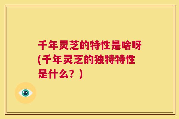 千年灵芝的特性是啥呀(千年灵芝的独特特性是什么?) 第1张 千年灵芝的特性是啥呀(千年灵芝的独特特性是什么?) 第1张