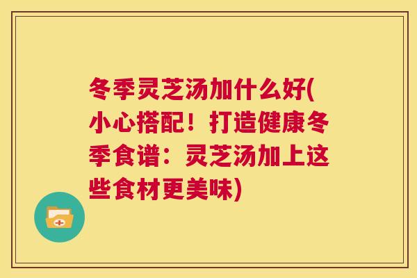 冬季灵芝汤加什么好(小心搭配!打造健康冬季食谱:灵芝汤加上这些食材更美味) 第1张 冬季灵芝汤加什么好(小心搭配!打造健康冬季食谱:灵芝汤加上这些食材更美味) 第1张