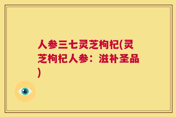 人参三七灵芝枸杞(灵芝枸杞人参:滋补圣品) 第1张 人参三七灵芝枸杞(灵芝枸杞人参:滋补圣品) 第1张