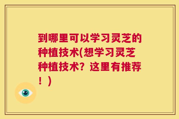到哪里可以学习灵芝的种植技术(想学习灵芝种植技术?这里有推荐!) 第1张 到哪里可以学习灵芝的种植技术(想学习灵芝种植技术?这里有推荐!) 第1张