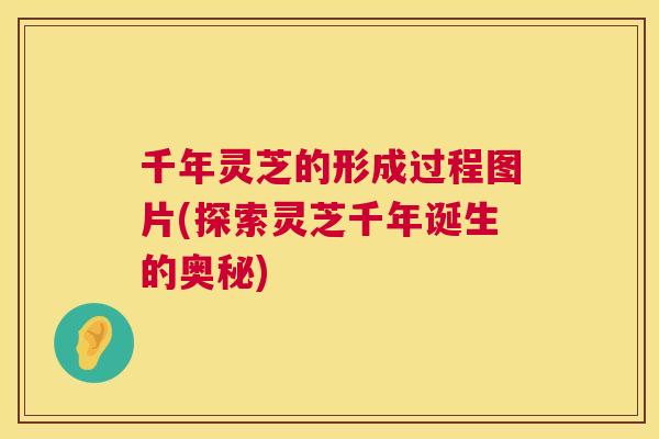 千年灵芝的形成过程图片(探索灵芝千年诞生的奥秘) 第1张 千年灵芝的形成过程图片(探索灵芝千年诞生的奥秘) 第1张