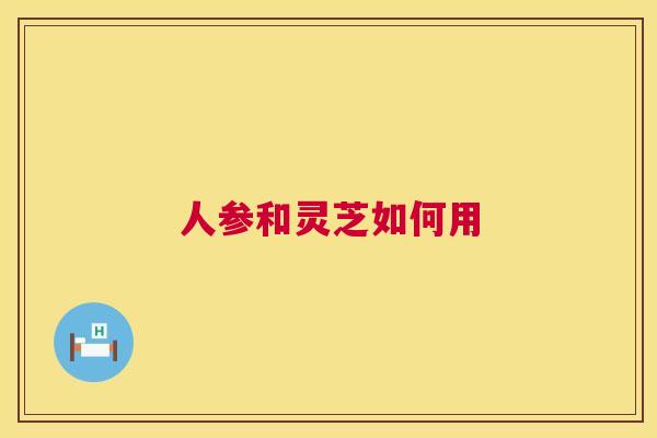 人参和灵芝如何用 第1张 人参和灵芝如何用 第1张