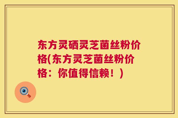 东方灵硒灵芝菌丝粉价格(东方灵芝菌丝粉价格:你值得信赖!) 第1张 东方灵硒灵芝菌丝粉价格(东方灵芝菌丝粉价格:你值得信赖!) 第1张