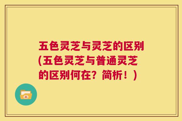五色灵芝与灵芝的区别(五色灵芝与普通灵芝的区别何在?简析!) 第1张 五色灵芝与灵芝的区别(五色灵芝与普通灵芝的区别何在?简析!) 第1张