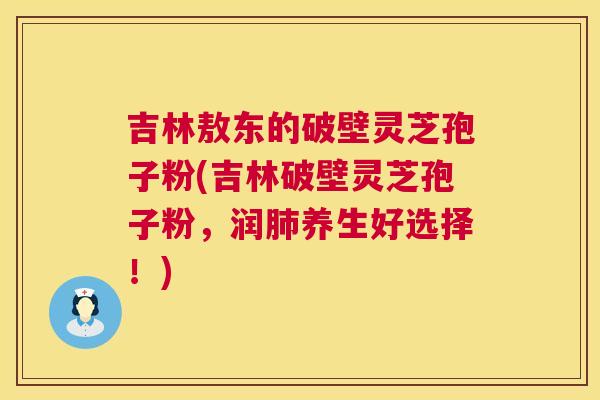 吉林敖东的破壁灵芝孢子粉(吉林破壁灵芝孢子粉,润肺养生好选择!) 第1张 吉林敖东的破壁灵芝孢子粉(吉林破壁灵芝孢子粉,润肺养生好选择!) 第1张