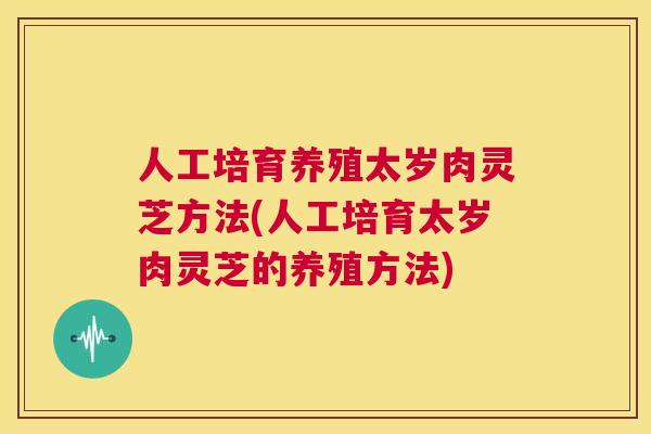 人工培育养殖太岁肉灵芝方法(人工培育太岁肉灵芝的养殖方法)  第1张