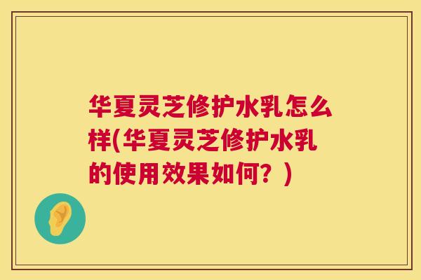 华夏灵芝修护水乳怎么样(华夏灵芝修护水乳的使用效果如何?) 第1张 华夏灵芝修护水乳怎么样(华夏灵芝修护水乳的使用效果如何?) 第1张