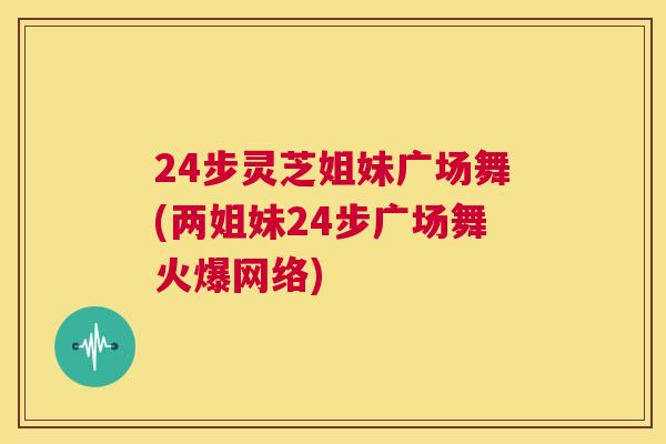 24步灵芝姐妹广场舞(两姐妹24步广场舞火爆网络)  第1张